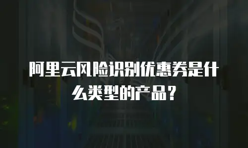阿里云风险识别优惠券是什么类型的产品？