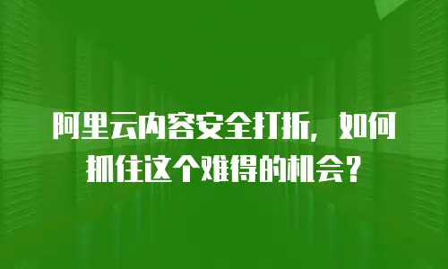 阿里云内容安全打折，如何抓住这个难得的机会？
