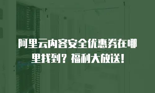 阿里云内容安全优惠券在哪里找到？福利大放送！