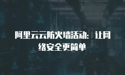 阿里云云防火墙活动：让网络安全更简单