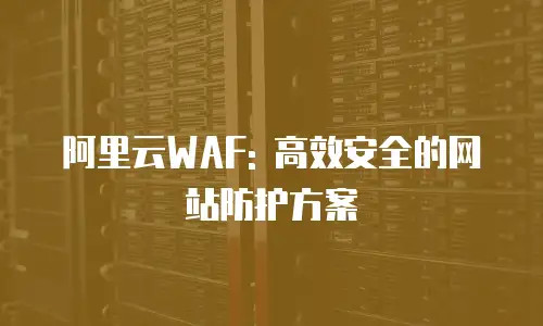 阿里云WAF: 高效安全的网站防护方案