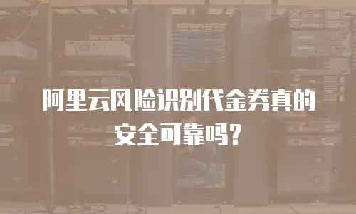 阿里云风险识别代金券真的安全可靠吗？