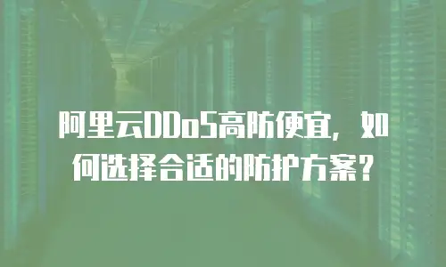 阿里云DDoS高防便宜，如何选择合适的防护方案？