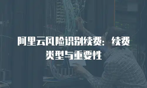 阿里云风险识别续费：续费类型与重要性