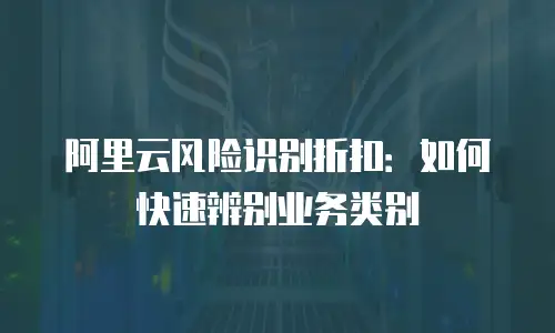 阿里云风险识别折扣：如何快速辨别业务类别