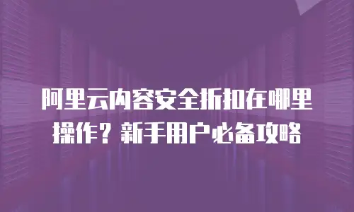 阿里云内容安全折扣在哪里操作？新手用户必备攻略
