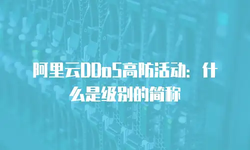 阿里云DDoS高防活动：什么是级别的简称