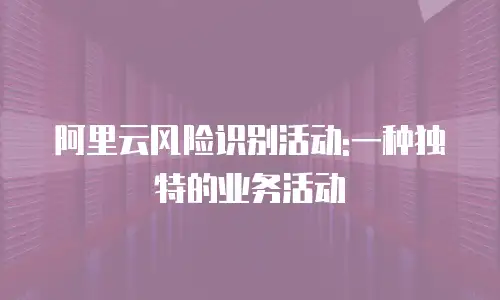 阿里云风险识别活动:一种独特的业务活动