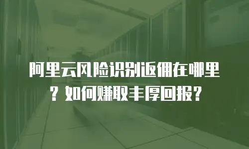 阿里云风险识别返佣在哪里？如何赚取丰厚回报？