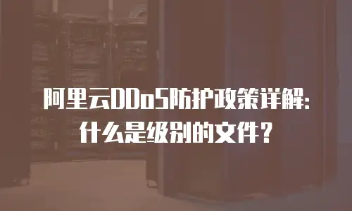 阿里云DDoS防护政策详解：什么是级别的文件？