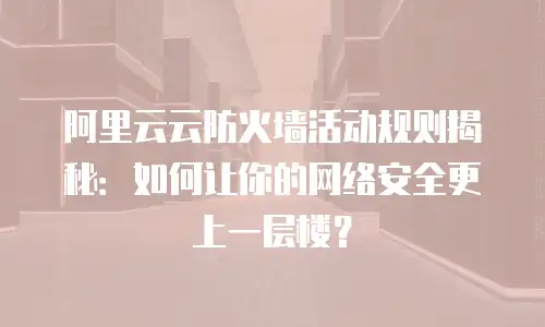 阿里云云防火墙活动规则揭秘：如何让你的网络安全更上一层楼？