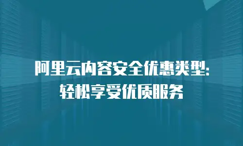 阿里云内容安全优惠类型：轻松享受优质服务