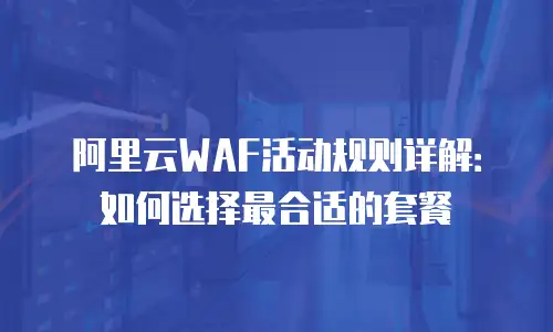 阿里云WAF活动规则详解：如何选择最合适的套餐