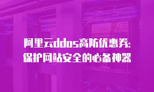 阿里云ddos高防优惠券：保护网站安全的必备神器