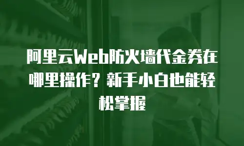 阿里云Web防火墙代金券在哪里操作？新手小白也能轻松掌握