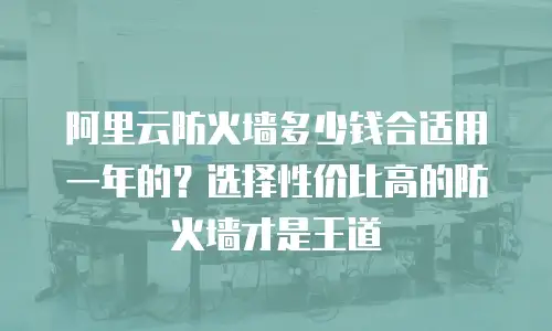 阿里云防火墙多少钱合适用一年的？选择性价比高的防火墙才是王道