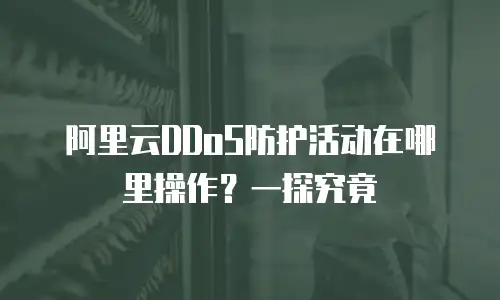 阿里云DDoS防护活动在哪里操作？一探究竟