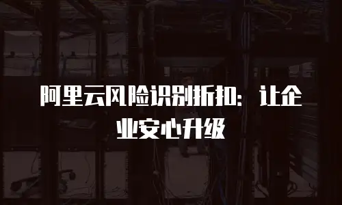 阿里云风险识别折扣：让企业安心升级