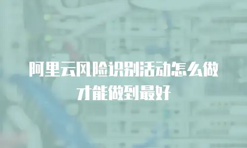 阿里云风险识别活动怎么做才能做到最好