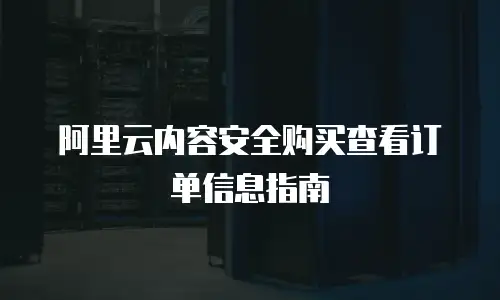 阿里云内容安全购买查看订单信息指南
