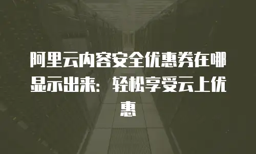 阿里云内容安全优惠券在哪显示出来：轻松享受云上优惠