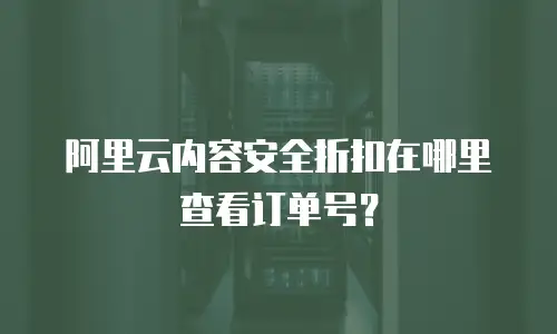 阿里云内容安全折扣在哪里查看订单号？