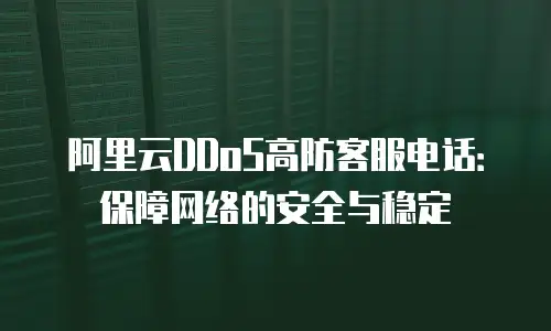 阿里云DDoS高防客服电话：保障网络的安全与稳定