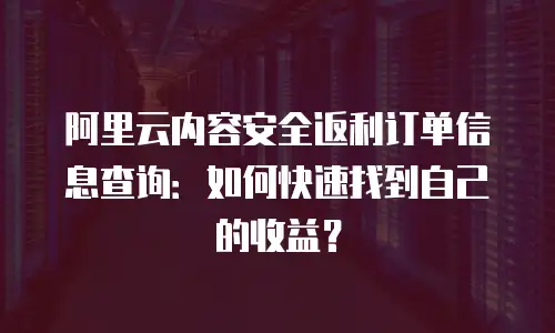 阿里云内容安全返利订单信息查询：如何快速找到自己的收益？