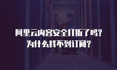 阿里云内容安全打折了吗？为什么找不到订阅？