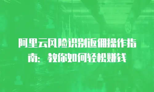 阿里云风险识别返佣操作指南：教你如何轻松赚钱