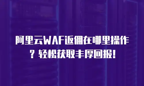 阿里云WAF返佣在哪里操作？轻松获取丰厚回报！