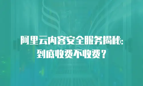阿里云内容安全服务揭秘：到底收费不收费？