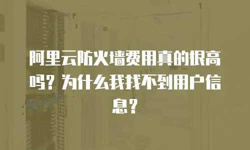 阿里云防火墙费用真的很高吗？为什么我找不到用户信息？