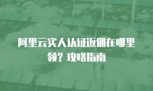 阿里云实人认证返佣在哪里领？攻略指南