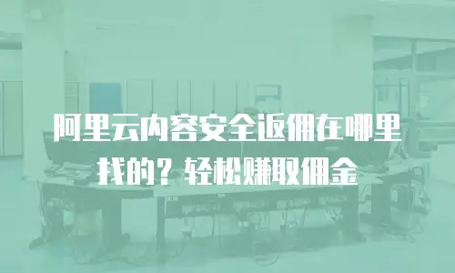 阿里云内容安全返佣在哪里找的？轻松赚取佣金