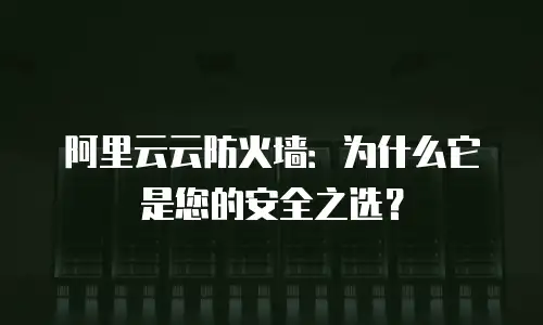 阿里云云防火墙：为什么它是您的安全之选？