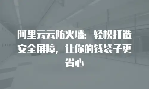 阿里云云防火墙：轻松打造安全屏障，让你的钱袋子更省心