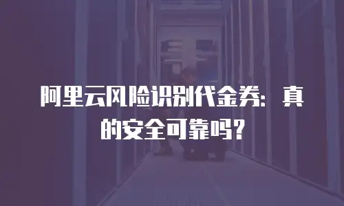 阿里云风险识别代金券：真的安全可靠吗？
