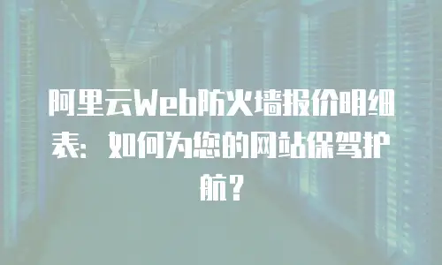 阿里云Web防火墙报价明细表：如何为您的网站保驾护航？