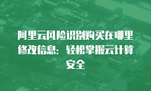 阿里云风险识别购买在哪里修改信息：轻松掌握云计算安全