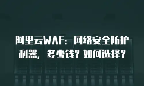 阿里云WAF：网络安全防护利器，多少钱？如何选择？