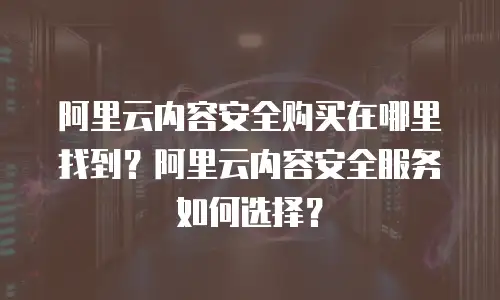 阿里云内容安全购买在哪里找到？阿里云内容安全服务如何选择？