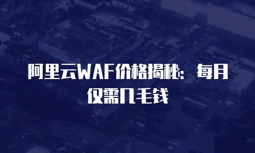 阿里云WAF价格揭秘：每月仅需几毛钱