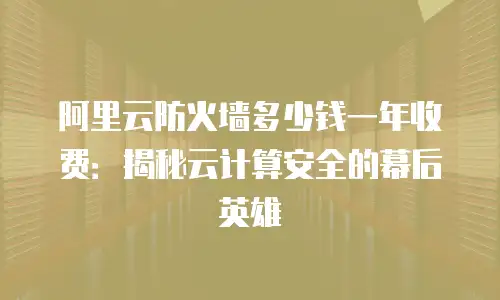 阿里云防火墙多少钱一年收费：揭秘云计算安全的幕后英雄