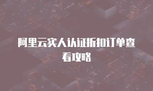 阿里云实人认证折扣订单查看攻略