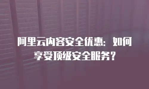 阿里云内容安全优惠：如何享受顶级安全服务？
