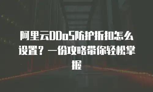 阿里云DDoS防护折扣怎么设置？一份攻略带你轻松掌握