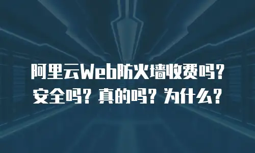 阿里云Web防火墙收费吗？安全吗？真的吗？为什么？