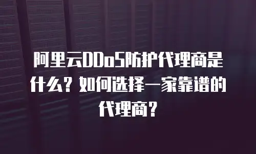 阿里云DDoS防护代理商是什么？如何选择一家靠谱的代理商？