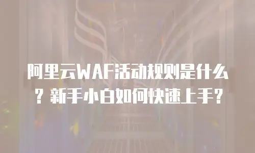 阿里云WAF活动规则是什么？新手小白如何快速上手？
